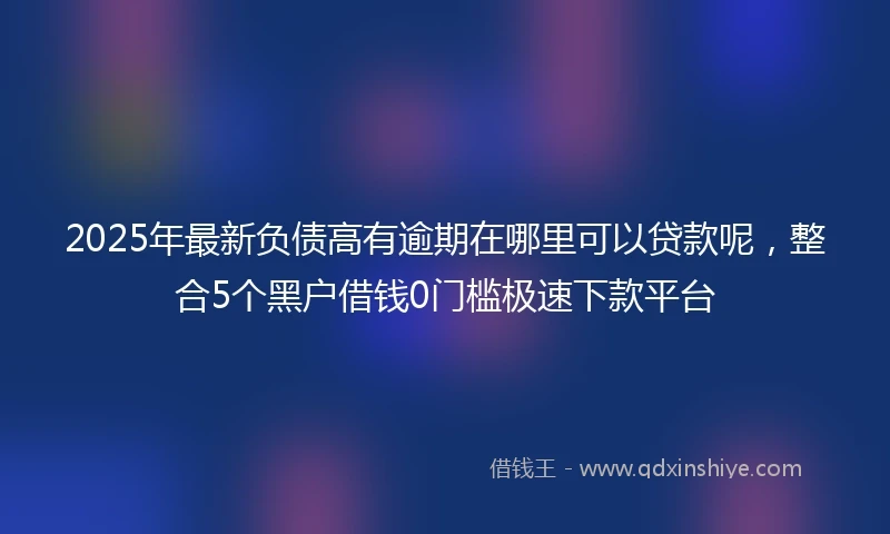 2025年最新负债高有逾期在哪里可以贷款呢,整合5个黑户借钱0门槛极速下款平台