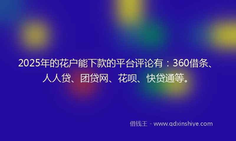 2025年的花户能下款的平台评论有：360借条、人人贷、团贷网、花呗、快贷通等。