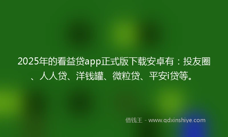 2025年的看益贷app正式版下载安卓有：投友圈、人人贷、洋钱罐、微粒贷、平安i贷等。