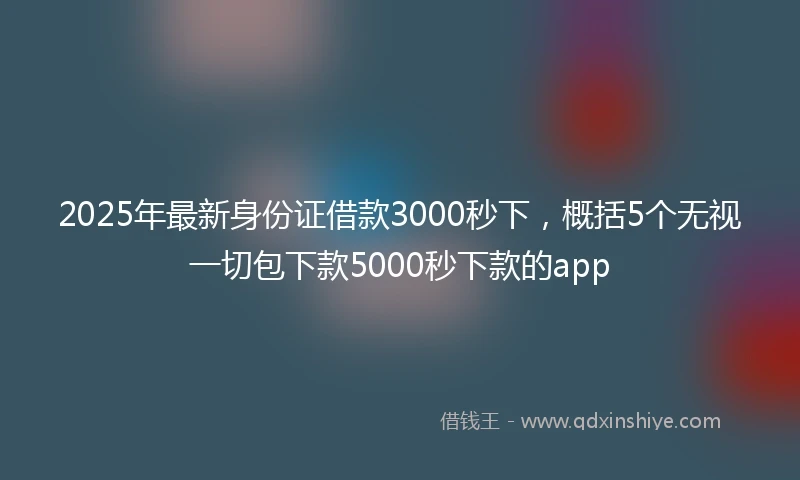 2025年最新身份证借款3000秒下，概括5个无视一切包下款5000秒下款的app