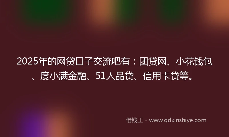 2025年的网贷口子交流吧有：团贷网、小花钱包、度小满金融、51人品贷、信用卡贷等。