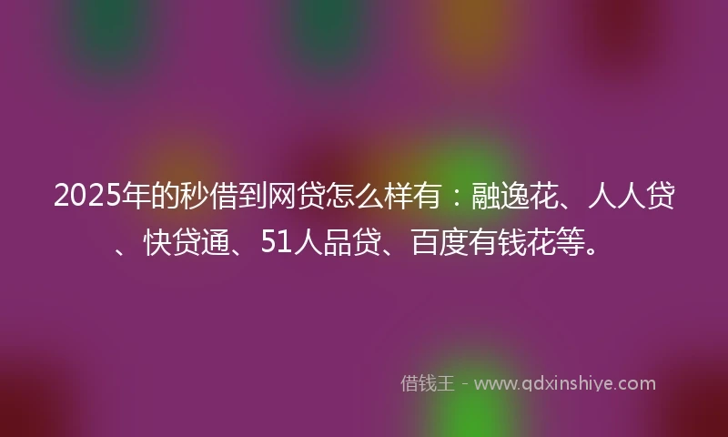 2025年的秒借到网贷怎么样有：融逸花、人人贷、快贷通、51人品贷、百度有钱花等。