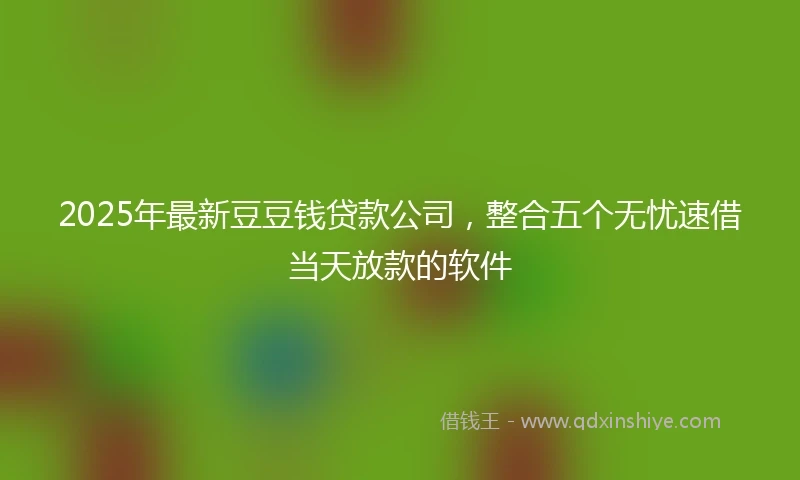 2025年最新豆豆钱贷款公司，整合五个无忧速借当天放款的软件