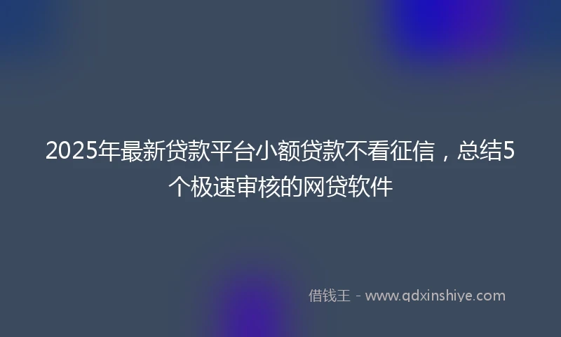 2025年最新贷款平台小额贷款不看征信，总结5个极速审核的网贷软件