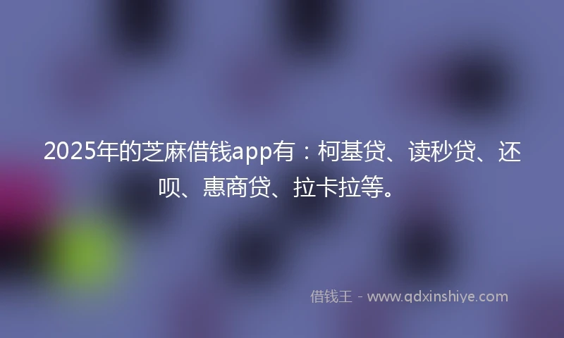 2025年的芝麻借钱app有：柯基贷、读秒贷、还呗、惠商贷、拉卡拉等。