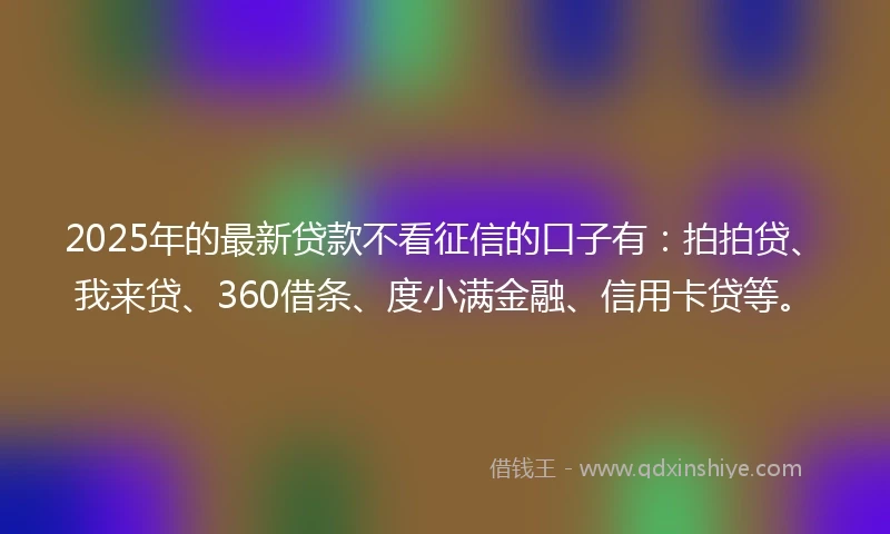 2025年的最新贷款不看征信的口子有：拍拍贷、我来贷、360借条、度小满金融、信用卡贷等。