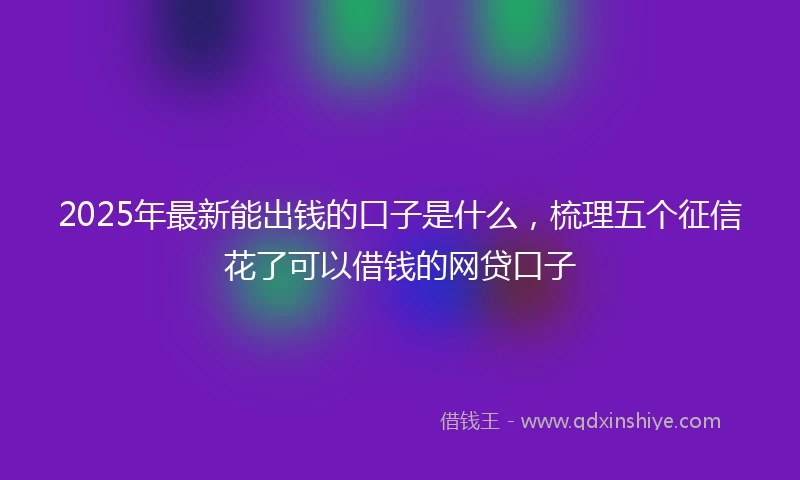 2025年最新能出钱的口子是什么，梳理五个征信花了可以借钱的网贷口子