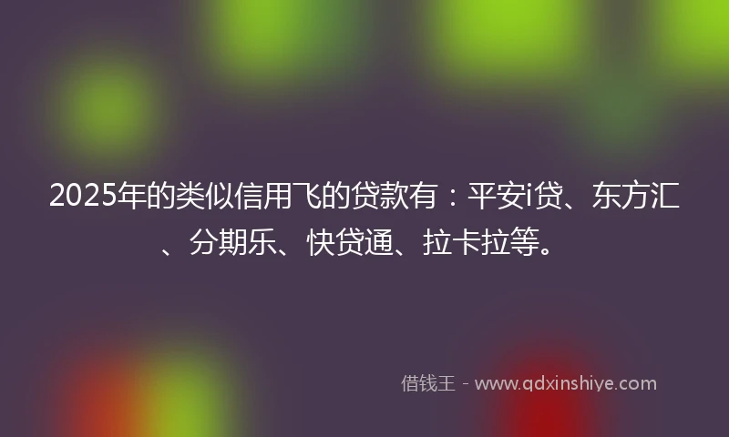 2025年的类似信用飞的贷款有：平安i贷、东方汇、分期乐、快贷通、拉卡拉等。