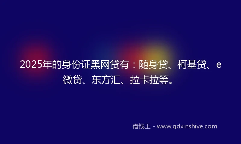 2025年的身份证黑网贷有：随身贷、柯基贷、e微贷、东方汇、拉卡拉等。