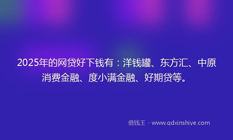 2025年的网贷好下钱有：洋钱罐、东方汇、中原消费金融、度小满金融、好期贷等。