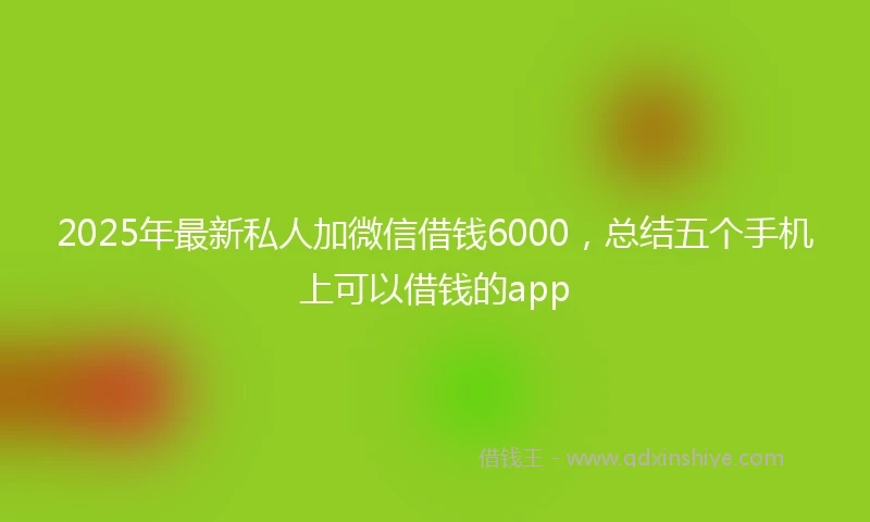 2025年最新私人加微信借钱6000，总结五个手机上可以借钱的app