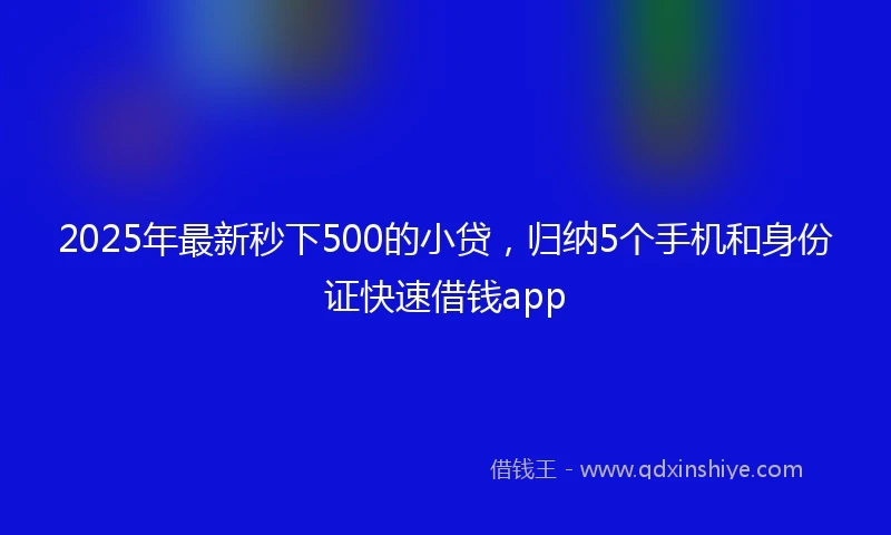 2025年最新秒下500的小贷，归纳5个手机和身份证快速借钱app