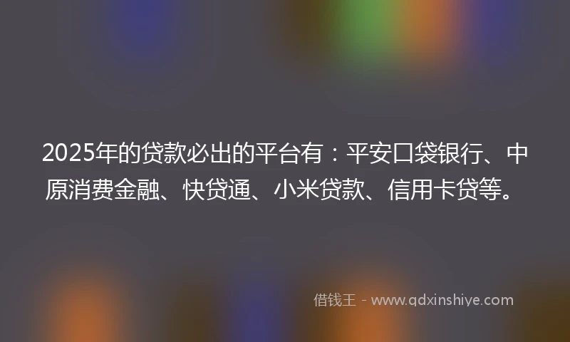 2025年的贷款必出的平台有：平安口袋银行、中原消费金融、快贷通、小米贷款、信用卡贷等。