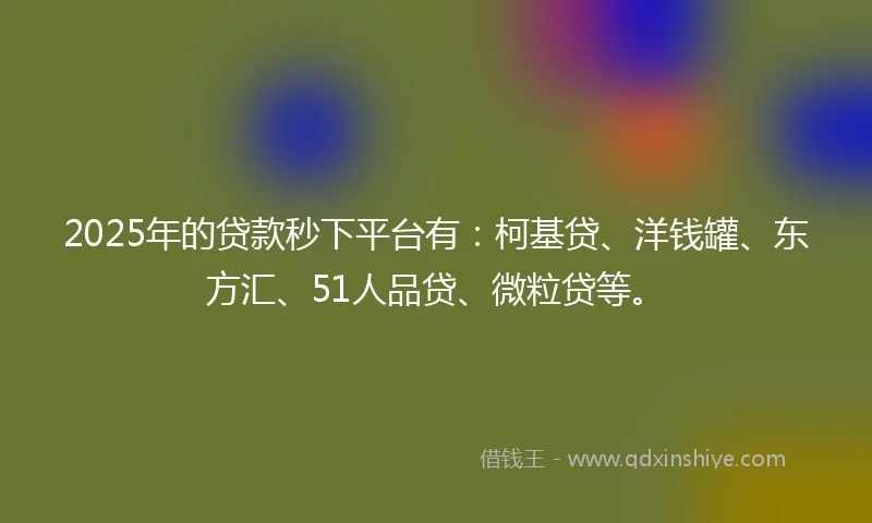 2025年的贷款秒下平台有：柯基贷、洋钱罐、东方汇、51人品贷、微粒贷等。