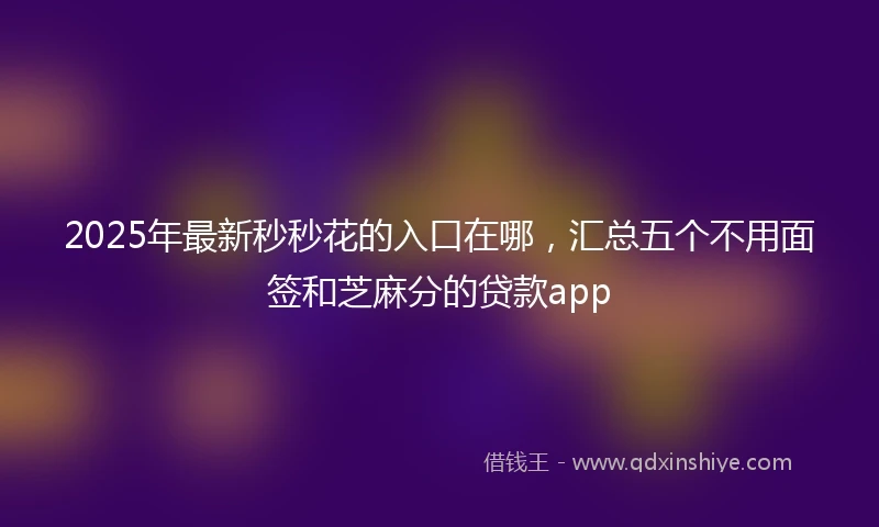 2025年最新秒秒花的入口在哪，汇总五个不用面签和芝麻分的贷款app