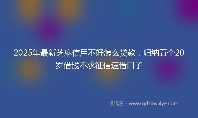 2025年最新芝麻信用不好怎么贷款，归纳五个20岁借钱不求征信速借口子
