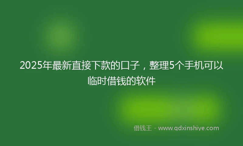 2025年最新直接下款的口子，整理5个手机可以临时借钱的软件