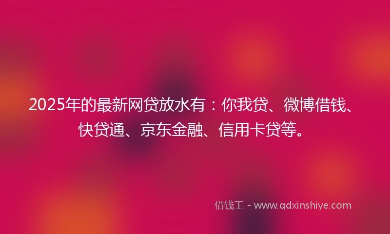 2025年的最新网贷放水有:你我贷、微博借钱、快贷通、京东金融、信用卡贷等。