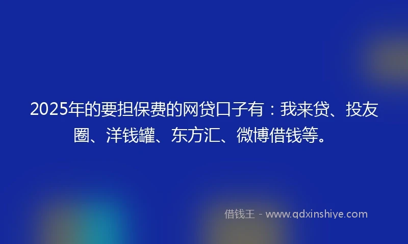 2025年的要担保费的网贷口子有：我来贷、投友圈、洋钱罐、东方汇、微博借钱等。