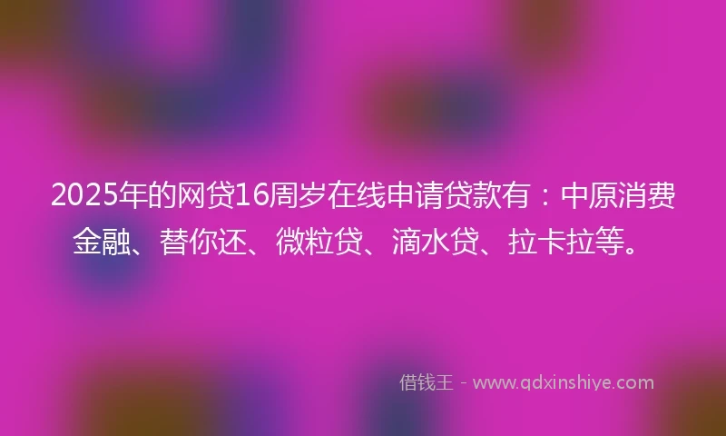 2025年的网贷16周岁在线申请贷款有：中原消费金融、替你还、微粒贷、滴水贷、拉卡拉等。
