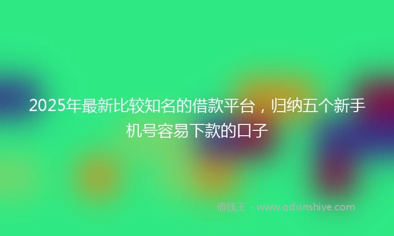 2025年最新比较知名的借款平台，归纳五个新手机号容易下款的口子