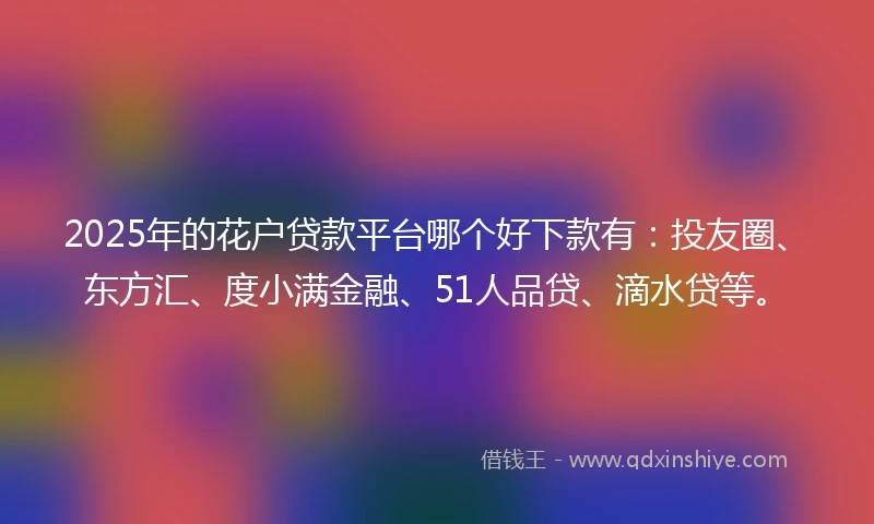 2025年的花户贷款平台哪个好下款有:投友圈、东方汇、度小满金融、51人品贷、滴水贷等。