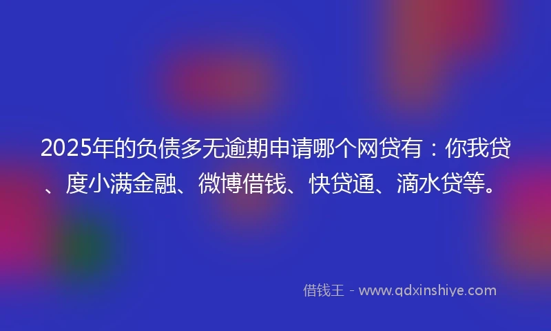2025年的负债多无逾期申请哪个网贷有:你我贷、度小满金融、微博借钱、快贷通、滴水贷等。