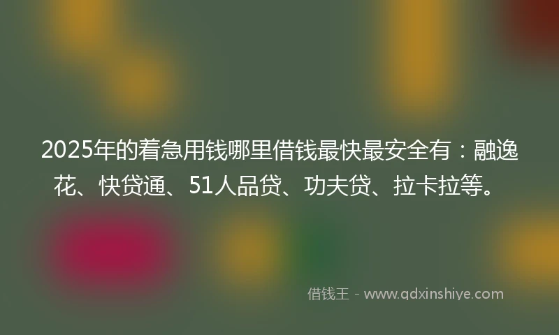 2025年的着急用钱哪里借钱最快最安全有：融逸花、快贷通、51人品贷、功夫贷、拉卡拉等。
