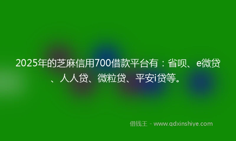 2025年的芝麻信用700借款平台有：省呗、e微贷、人人贷、微粒贷、平安i贷等。