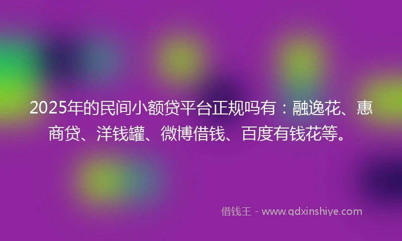 2025年的民间小额贷平台正规吗有：融逸花、惠商贷、洋钱罐、微博借钱、百度有钱花等。