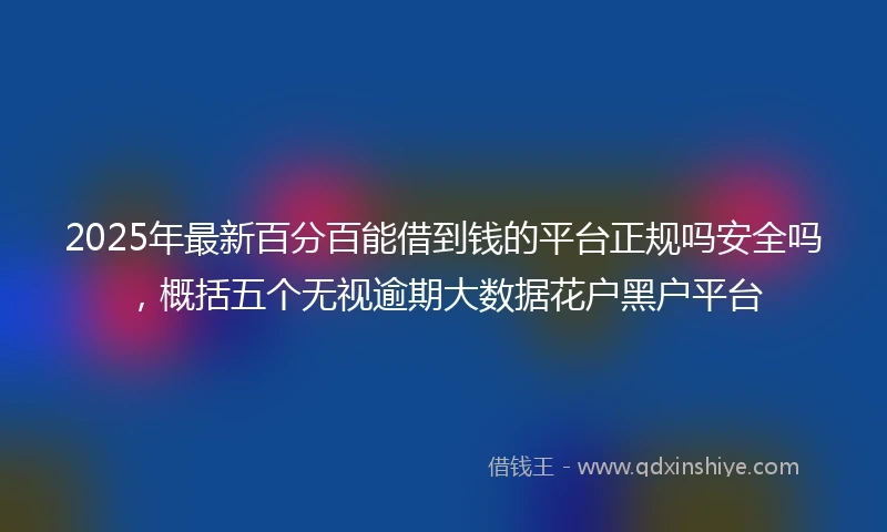2025年最新百分百能借到钱的平台正规吗安全吗，概括五个无视逾期大数据花户黑户平台