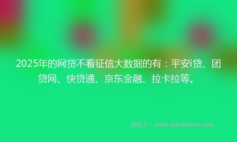 2025年的网贷不看征信大数据的有:平安i贷、团贷网、快贷通、京东金融、拉卡拉等。