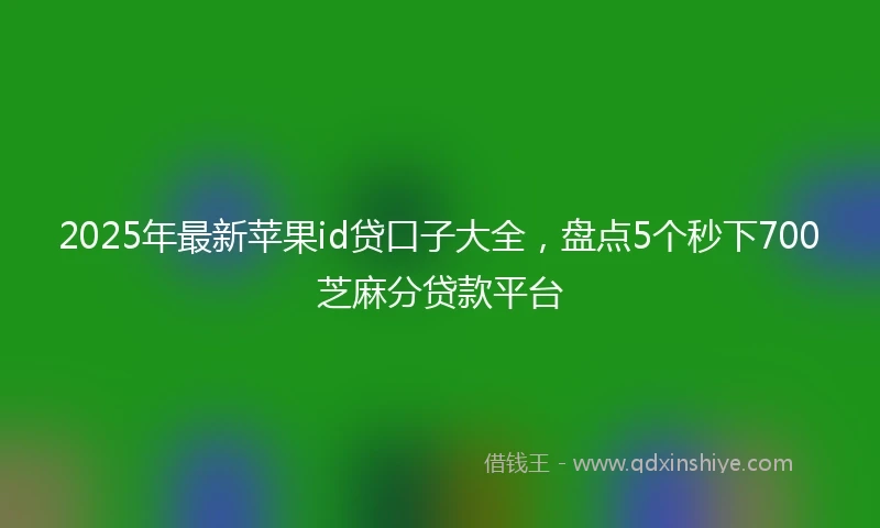 2025年最新苹果id贷口子大全,盘点5个秒下700芝麻分贷款平台