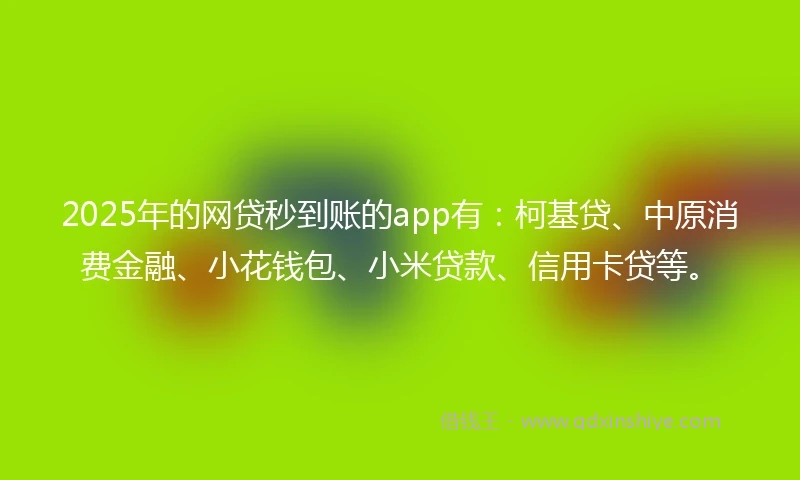 2025年的网贷秒到账的app有：柯基贷、中原消费金融、小花钱包、小米贷款、信用卡贷等。