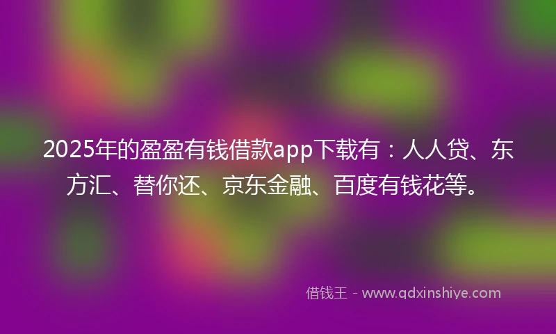 2025年的盈盈有钱借款app下载有：人人贷、东方汇、替你还、京东金融、百度有钱花等。