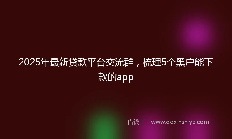 2025年最新贷款平台交流群,梳理5个黑户能下款的app
