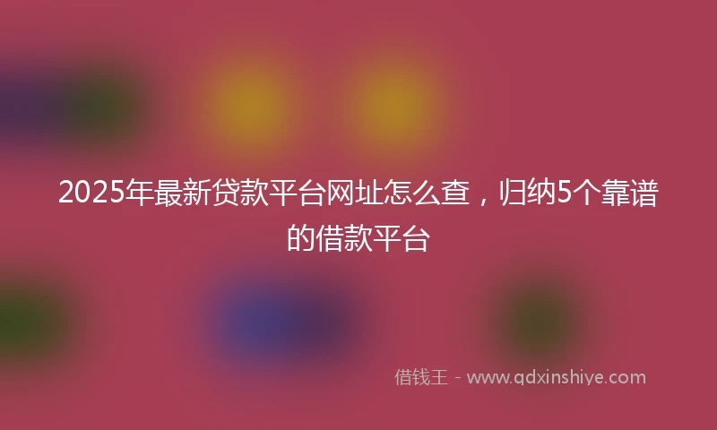 2025年最新贷款平台网址怎么查,归纳5个靠谱的借款平台