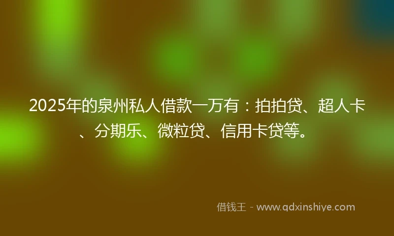 2025年的泉州私人借款一万有：拍拍贷、超人卡、分期乐、微粒贷、信用卡贷等。