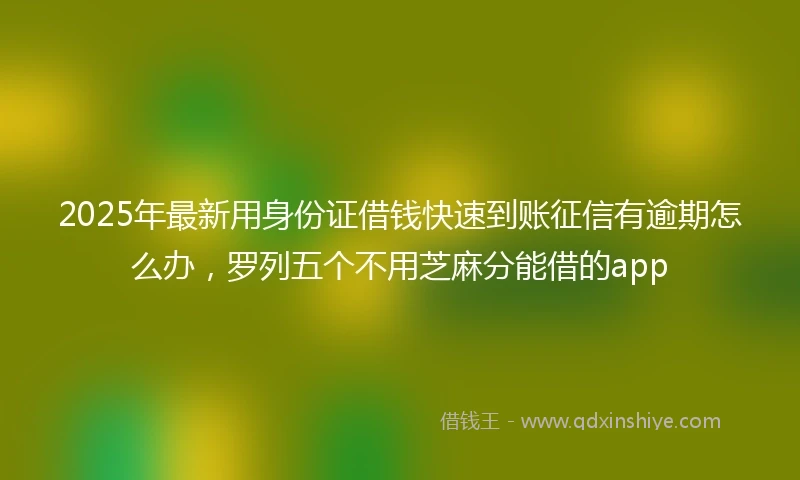 2025年最新用身份证借钱快速到账征信有逾期怎么办，罗列五个不用芝麻分能借的app