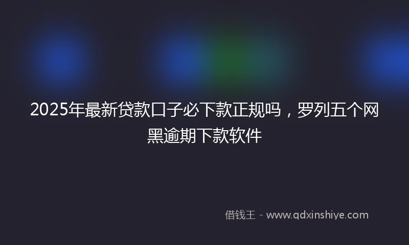 2025年最新贷款口子必下款正规吗，罗列五个网黑逾期下款软件