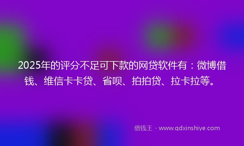 2025年的评分不足可下款的网贷软件有：微博借钱、维信卡卡贷、省呗、拍拍贷、拉卡拉等。