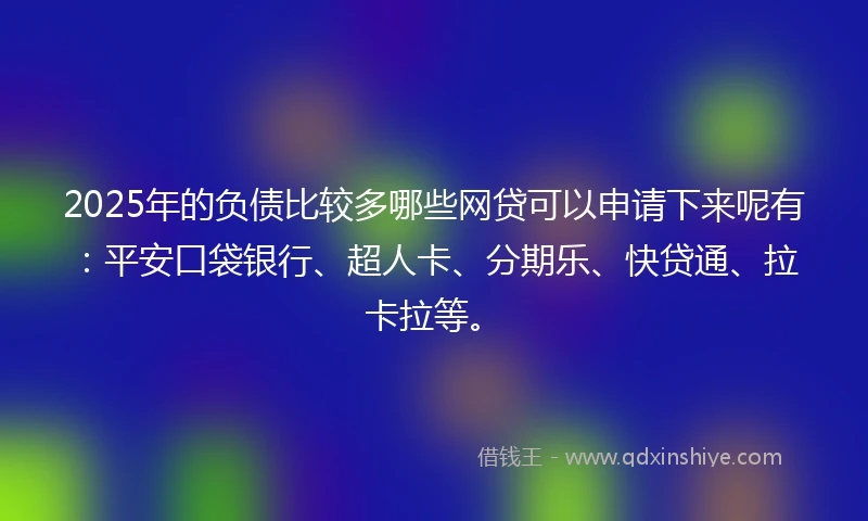 2025年的负债比较多哪些网贷可以申请下来呢有:平安口袋银行、超人卡、分期乐、快贷通、拉卡拉等。