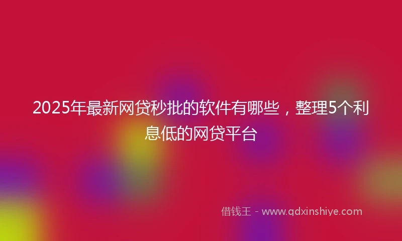 2025年最新网贷秒批的软件有哪些，整理5个利息低的网贷平台