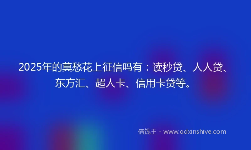 2025年的莫愁花上征信吗有：读秒贷、人人贷、东方汇、超人卡、信用卡贷等。