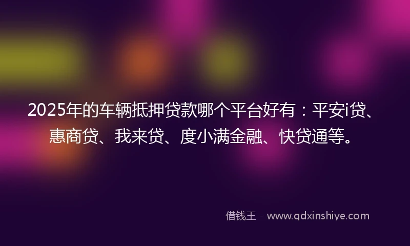 2025年的车辆抵押贷款哪个平台好有:平安i贷、惠商贷、我来贷、度小满金融、快贷通等。