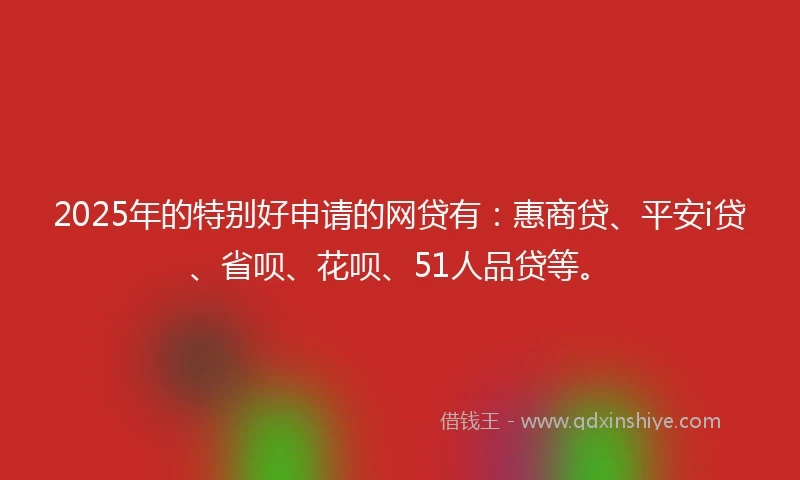 2025年的特别好申请的网贷有：惠商贷、平安i贷、省呗、花呗、51人品贷等。