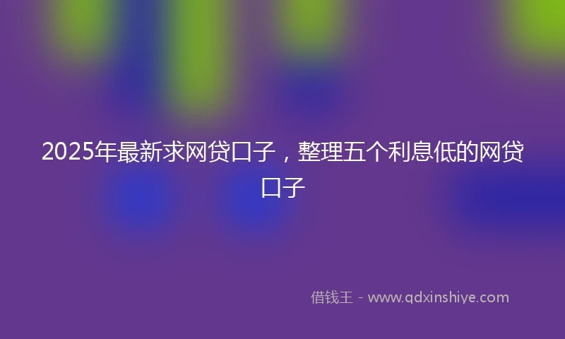 2025年最新求网贷口子，整理五个利息低的网贷口子