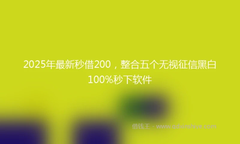 2025年最新秒借200，整合五个无视征信黑白100%秒下软件
