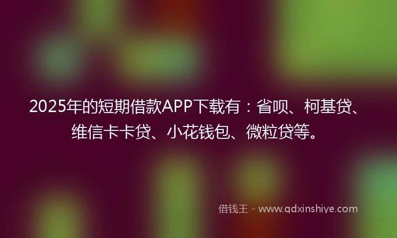 2025年的短期借款APP下载有：省呗、柯基贷、维信卡卡贷、小花钱包、微粒贷等。