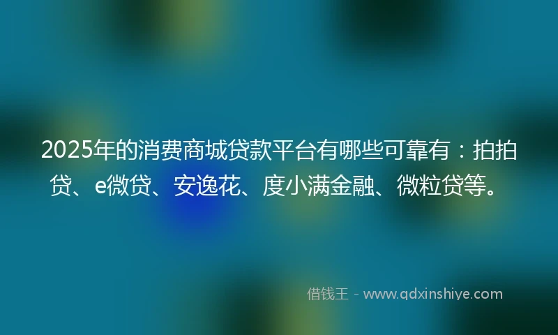 2025年的消费商城贷款平台有哪些可靠有：拍拍贷、e微贷、安逸花、度小满金融、微粒贷等。